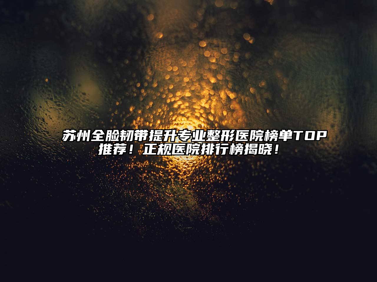 苏州全脸韧带提升专业整形医院榜单TOP推荐！正规医院排行榜揭晓！