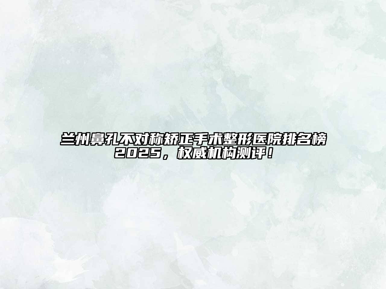 兰州鼻孔不对称矫正手术整形医院排名榜2025，权威机构测评！