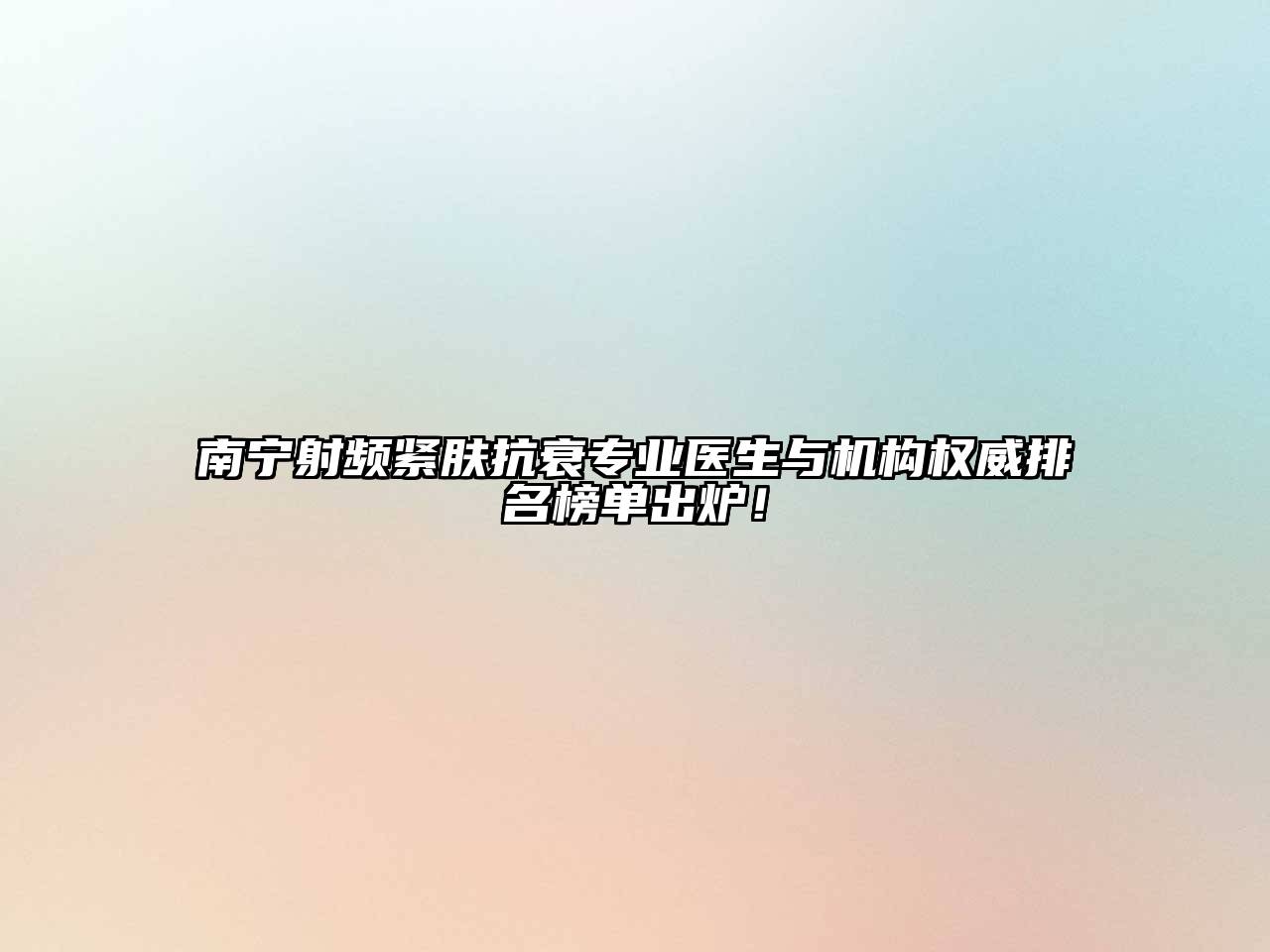 南宁射频紧肤抗衰专业医生与机构权威排名榜单出炉！
