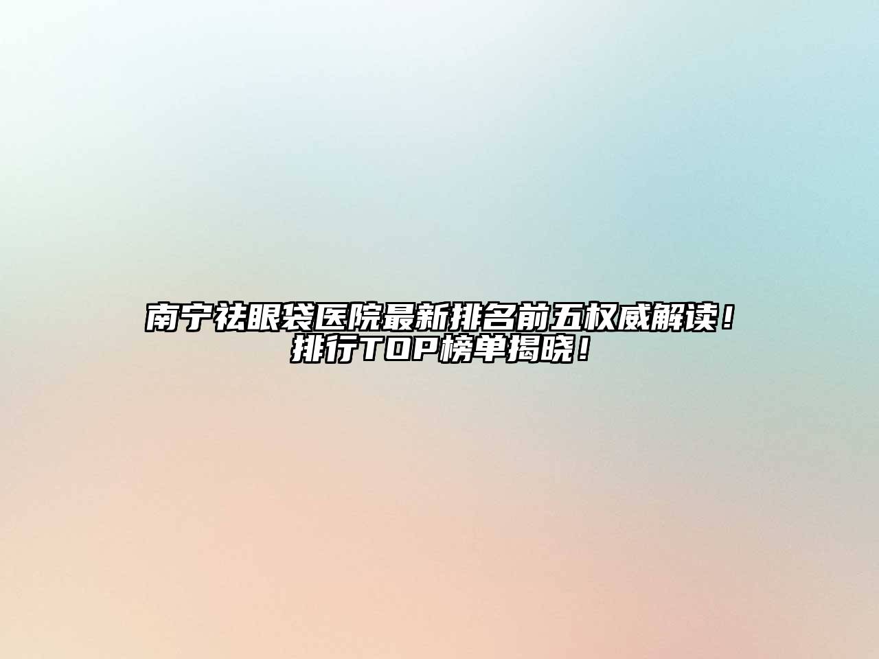 南宁祛眼袋医院最新排名前五权威解读！排行TOP榜单揭晓！