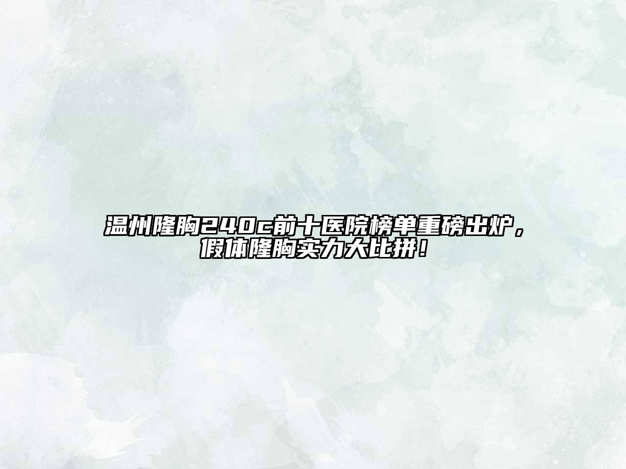 温州隆胸240c前十医院榜单重磅出炉，假体隆胸实力大比拼！