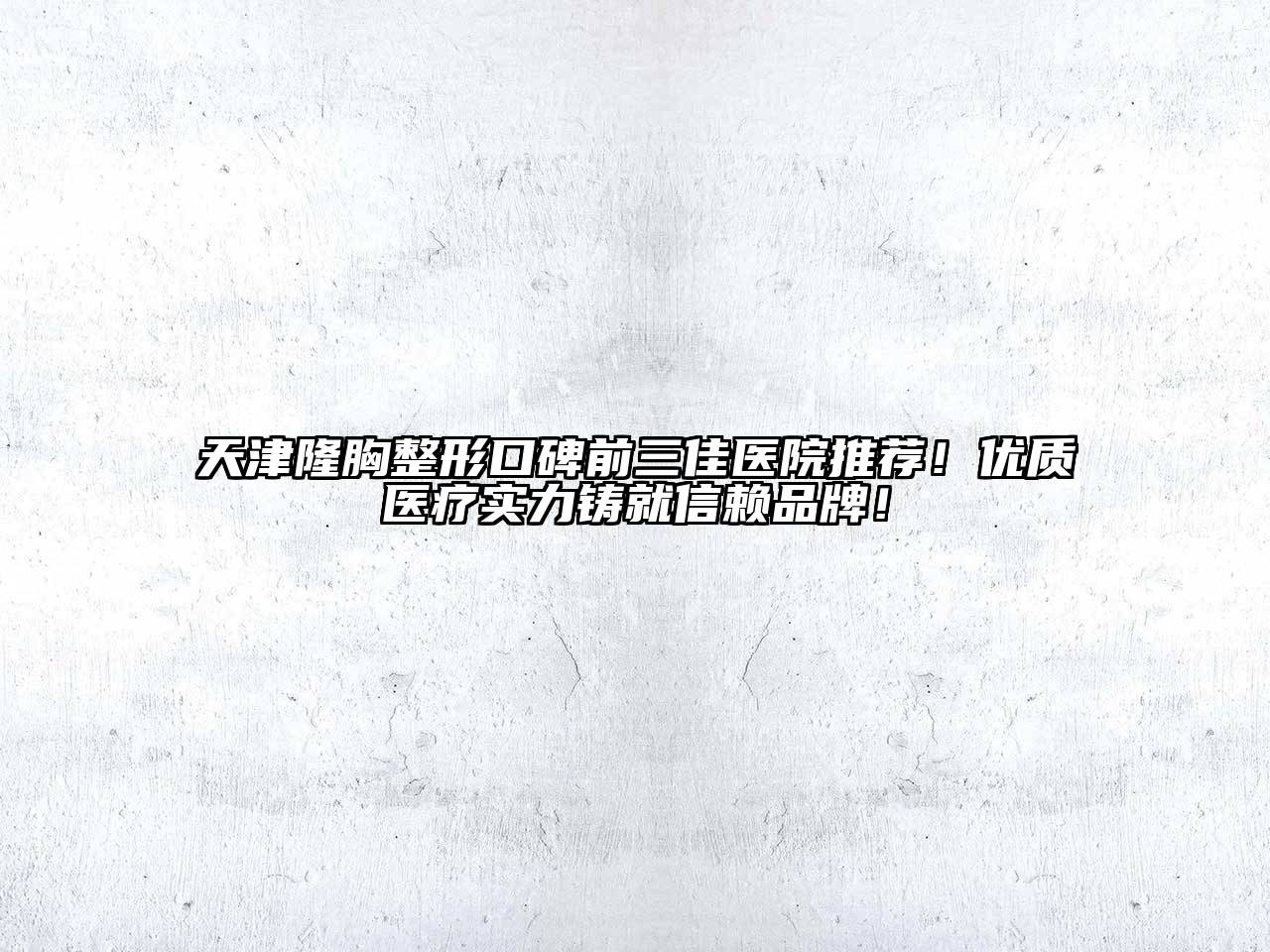 天津隆胸整形口碑前三佳医院推荐！优质医疗实力铸就信赖品牌！