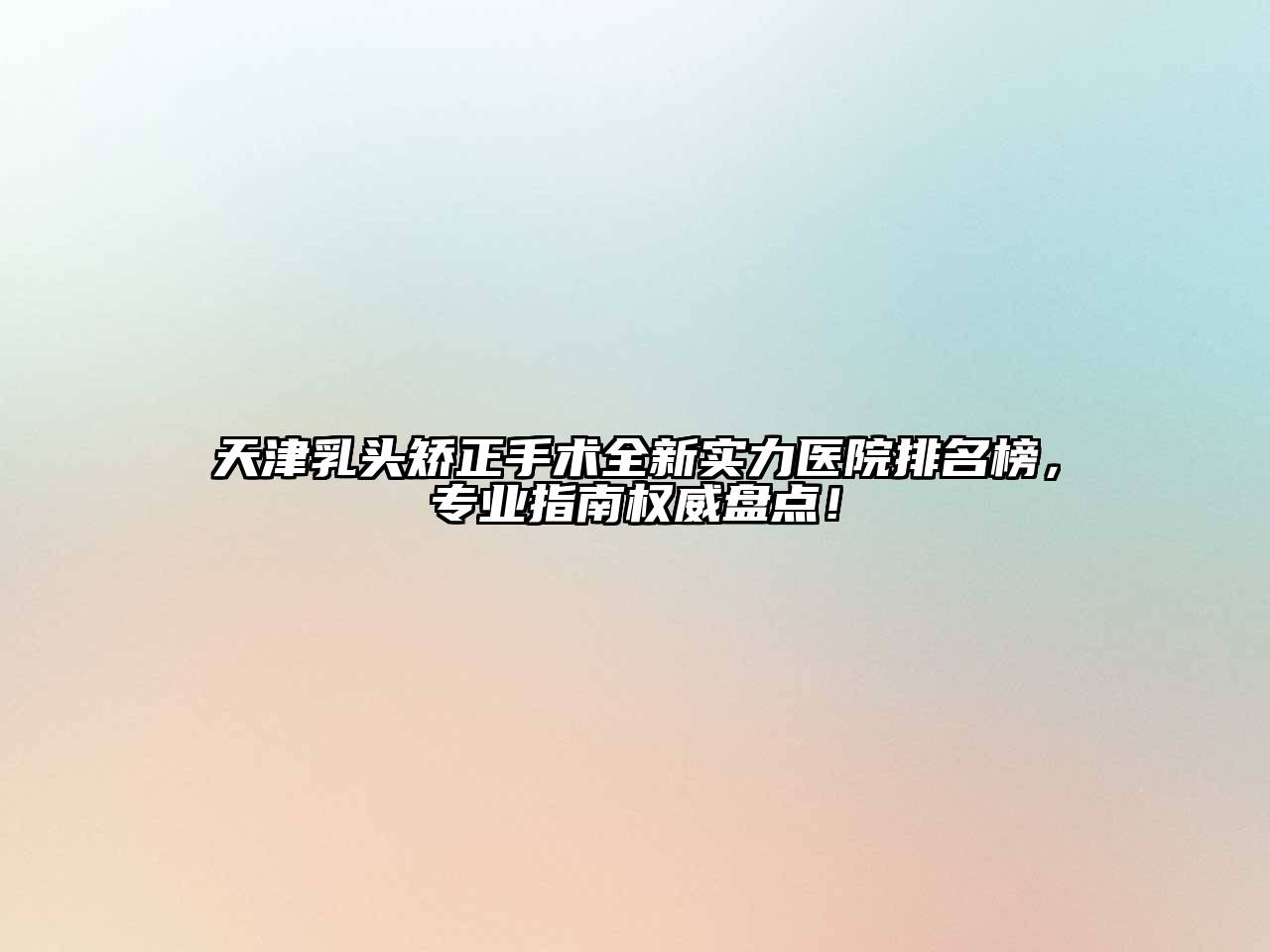 天津乳头矫正手术全新实力医院排名榜，专业指南权威盘点！