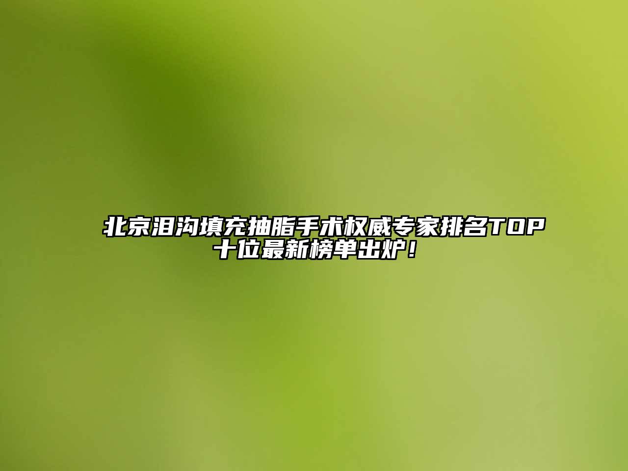 北京泪沟填充抽脂手术权威专家排名TOP十位最新榜单出炉！