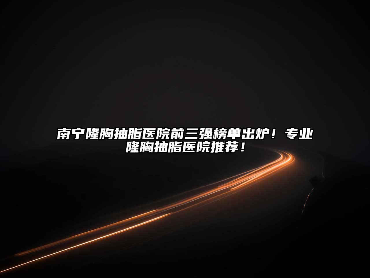南宁隆胸抽脂医院前三强榜单出炉！专业隆胸抽脂医院推荐！