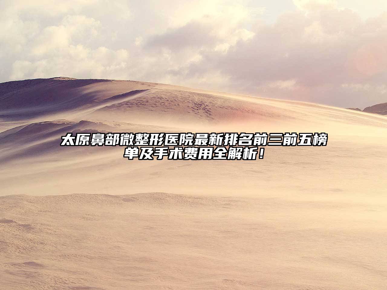 太原鼻部微整形医院最新排名前三前五榜单及手术费用全解析！