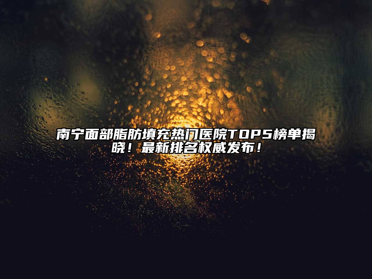 南宁面部脂肪填充热门医院TOP5榜单揭晓！最新排名权威发布！