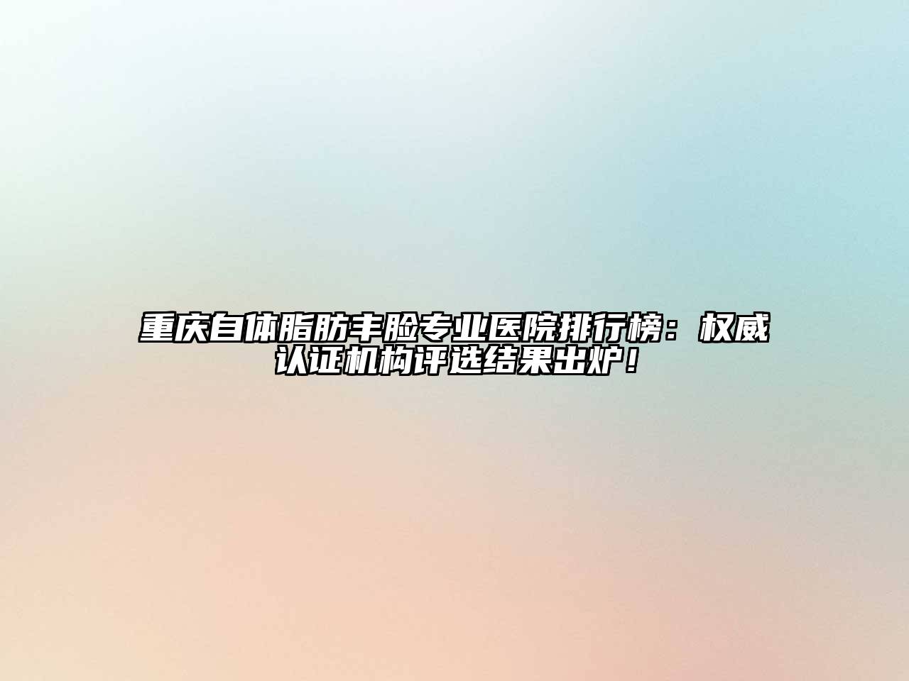 重庆自体脂肪丰脸专业医院排行榜：权威认证机构评选结果出炉！