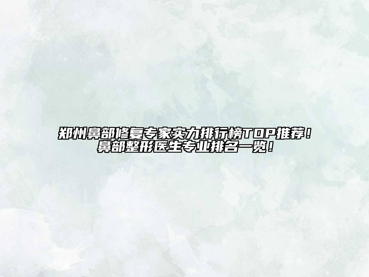 郑州鼻部修复专家实力排行榜TOP推荐！鼻部整形医生专业排名一览！