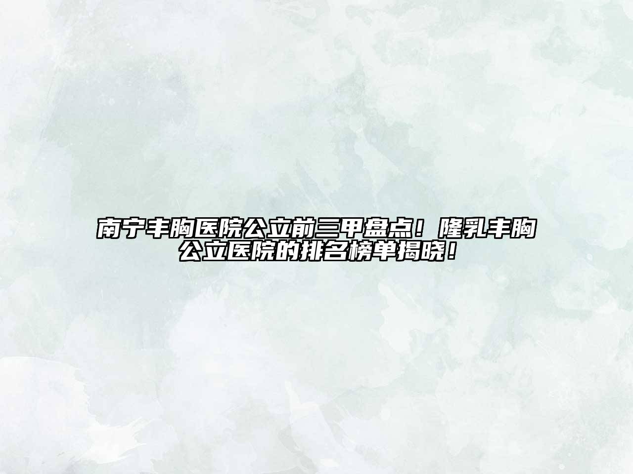 南宁丰胸医院公立前三甲盘点！隆乳丰胸公立医院的排名榜单揭晓！