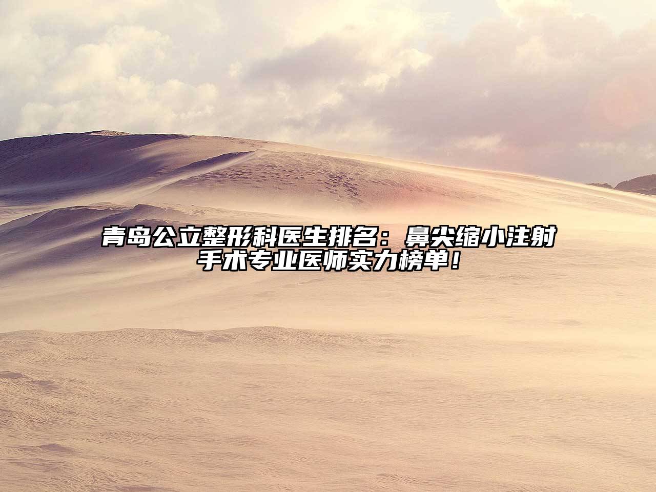 青岛公立整形科医生排名：鼻尖缩小注射手术专业医师实力榜单！