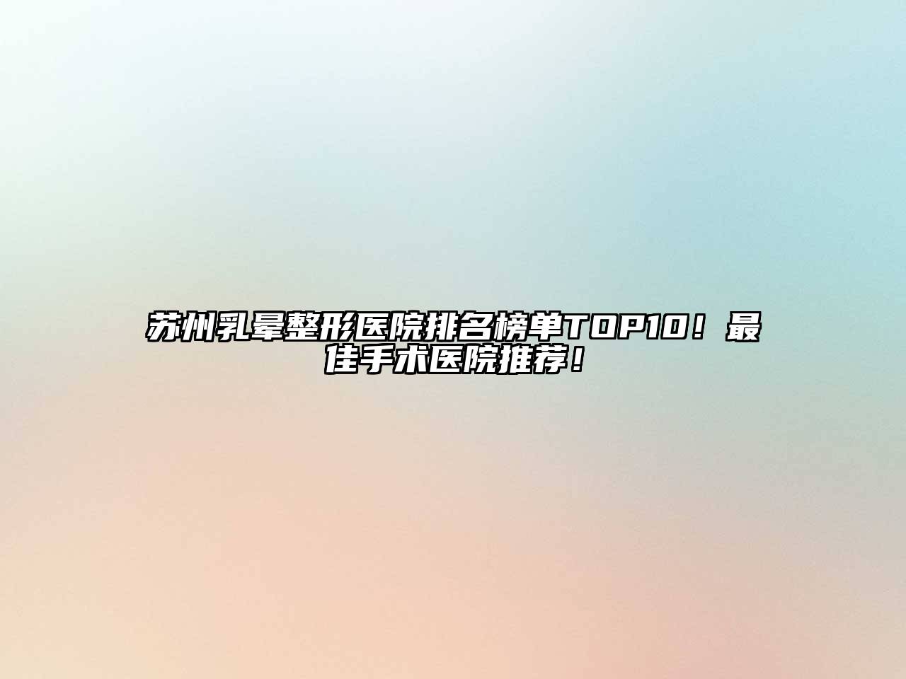 苏州乳晕整形医院排名榜单TOP10！最佳手术医院推荐！