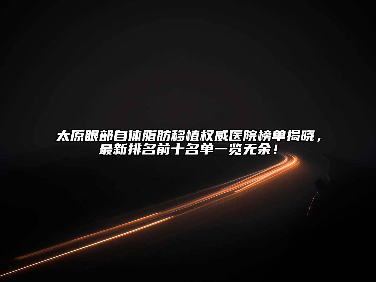 太原眼部自体脂肪移植权威医院榜单揭晓，最新排名前十名单一览无余！