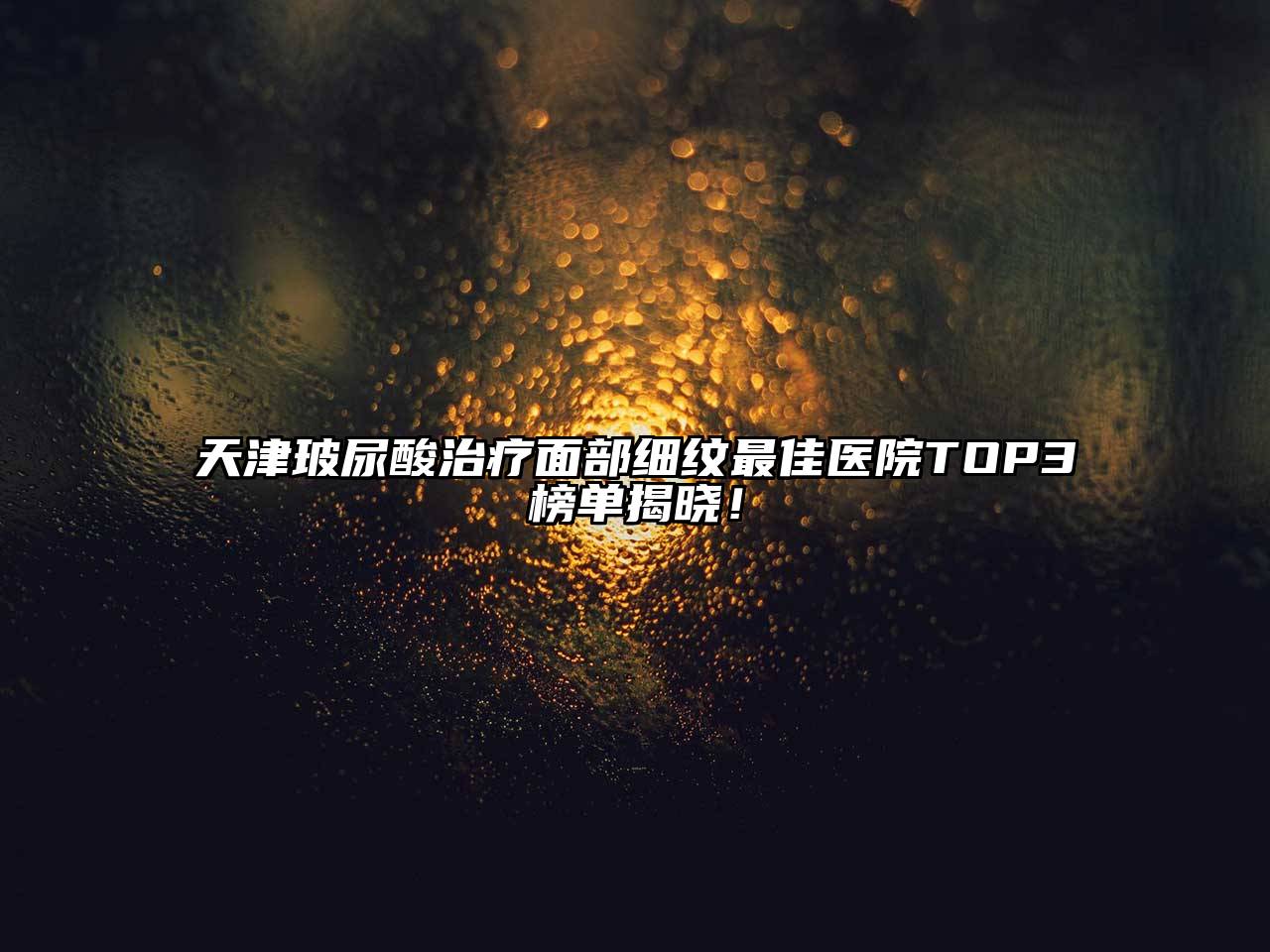 天津玻尿酸治疗面部细纹最佳医院TOP3榜单揭晓！