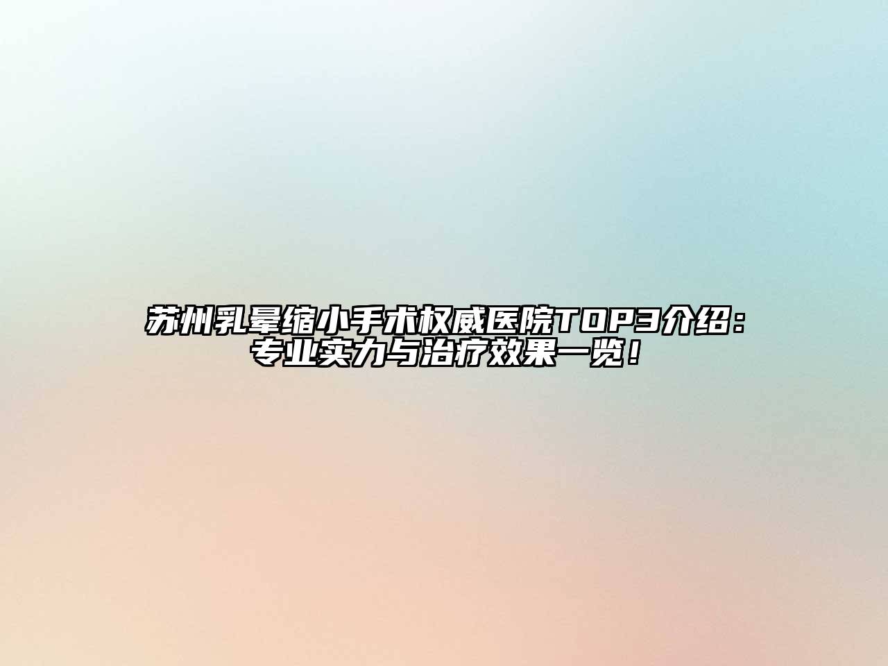 苏州乳晕缩小手术权威医院TOP3介绍：专业实力与治疗效果一览！