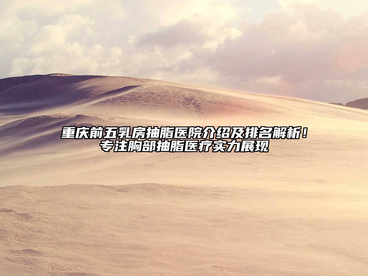 重庆前五乳房抽脂医院介绍及排名解析！专注胸部抽脂医疗实力展现