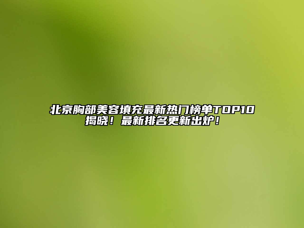北京胸部美容填充最新热门榜单TOP10揭晓！最新排名更新出炉！