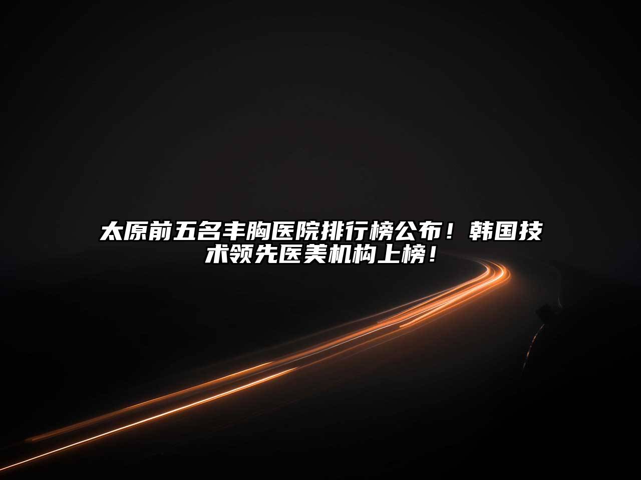 太原前五名丰胸医院排行榜公布！韩国技术领先医美机构上榜！