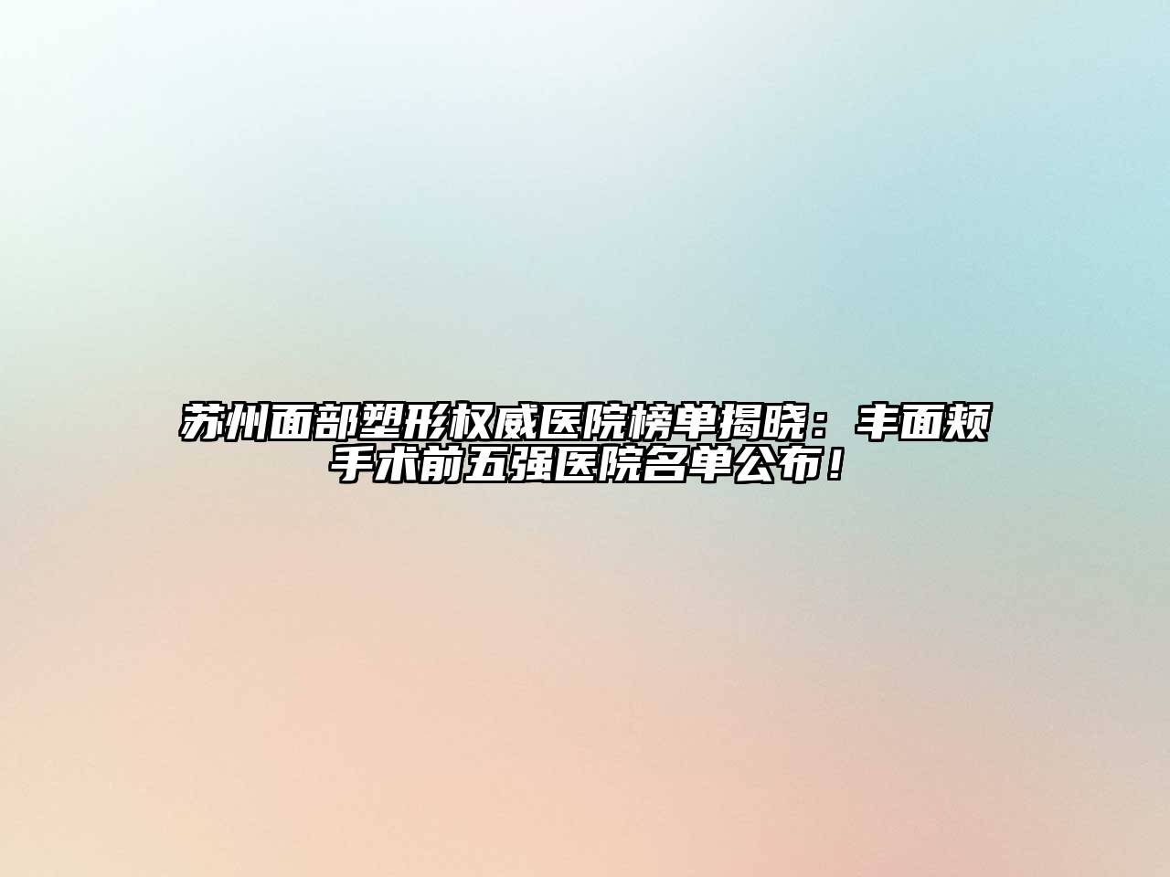 苏州面部塑形权威医院榜单揭晓：丰面颊手术前五强医院名单公布！