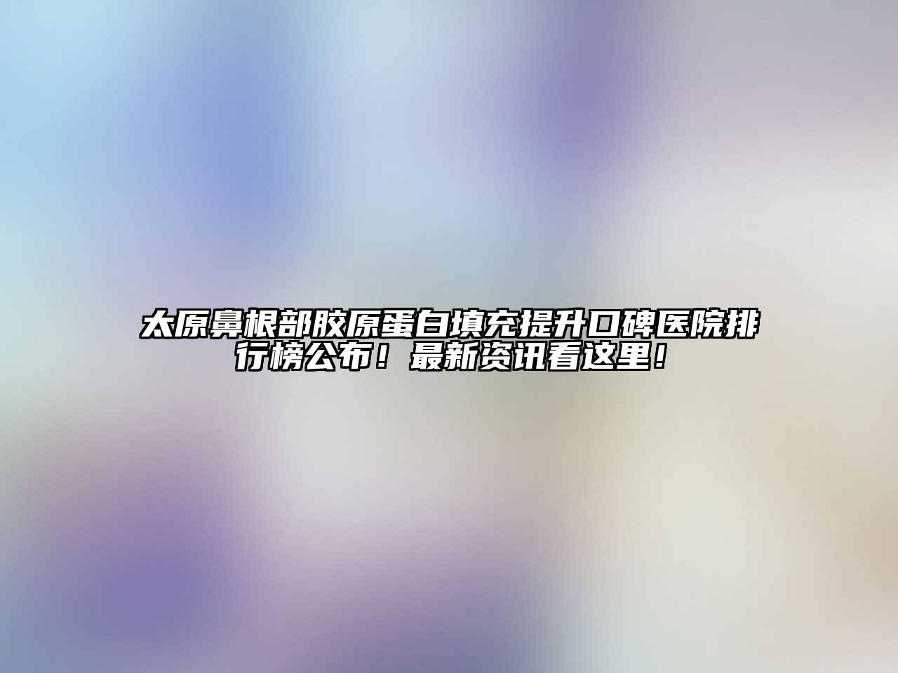 太原鼻根部胶原蛋白填充提升口碑医院排行榜公布！最新资讯看这里！