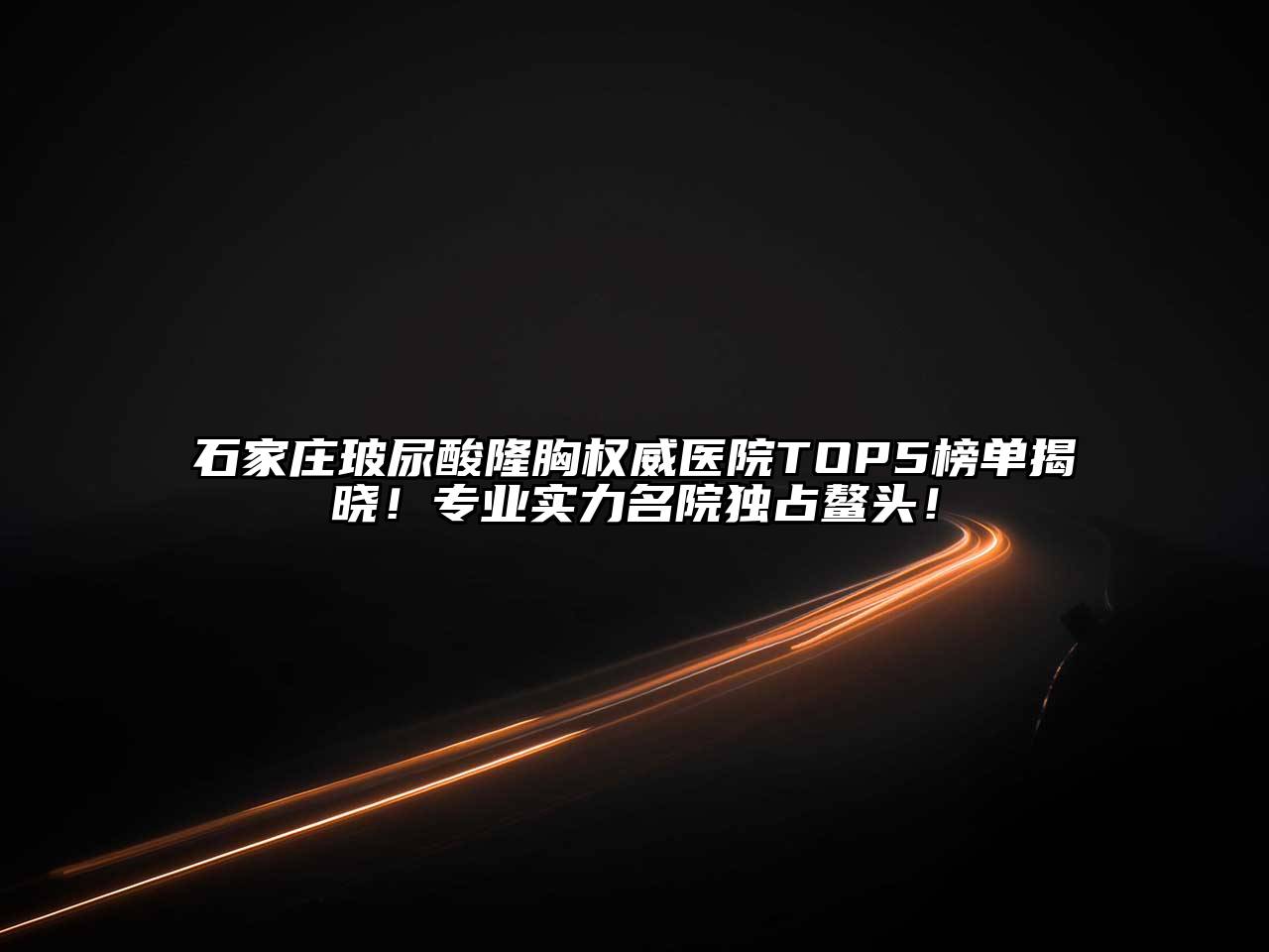 石家庄玻尿酸隆胸权威医院TOP5榜单揭晓！专业实力名院独占鳌头！
