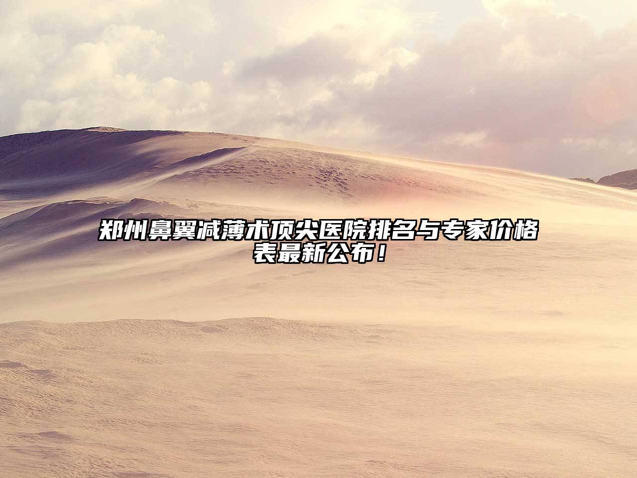 郑州鼻翼减薄术顶尖医院排名与专家价格表最新公布！