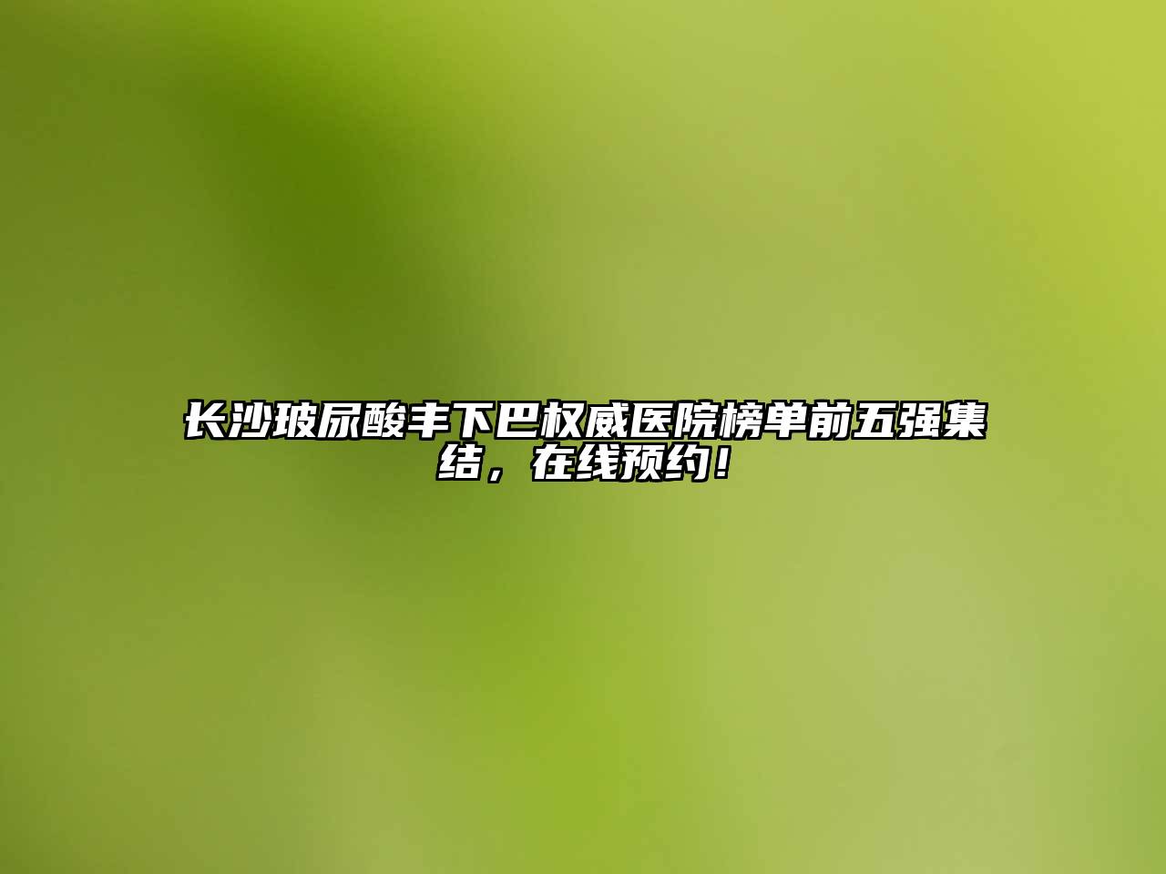 长沙玻尿酸丰下巴权威医院榜单前五强集结，在线预约！