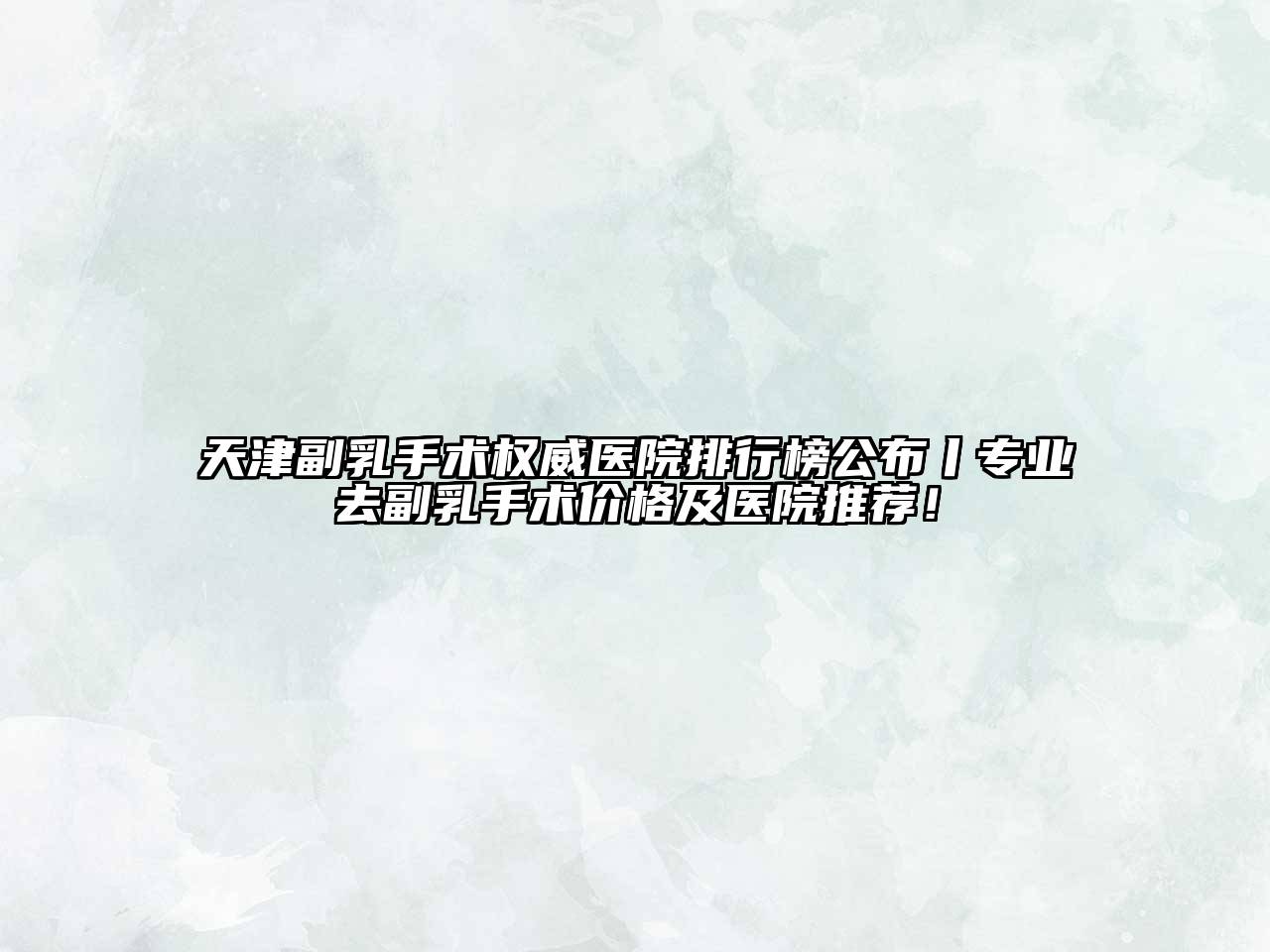 天津副乳手术权威医院排行榜公布丨专业去副乳手术价格及医院推荐！