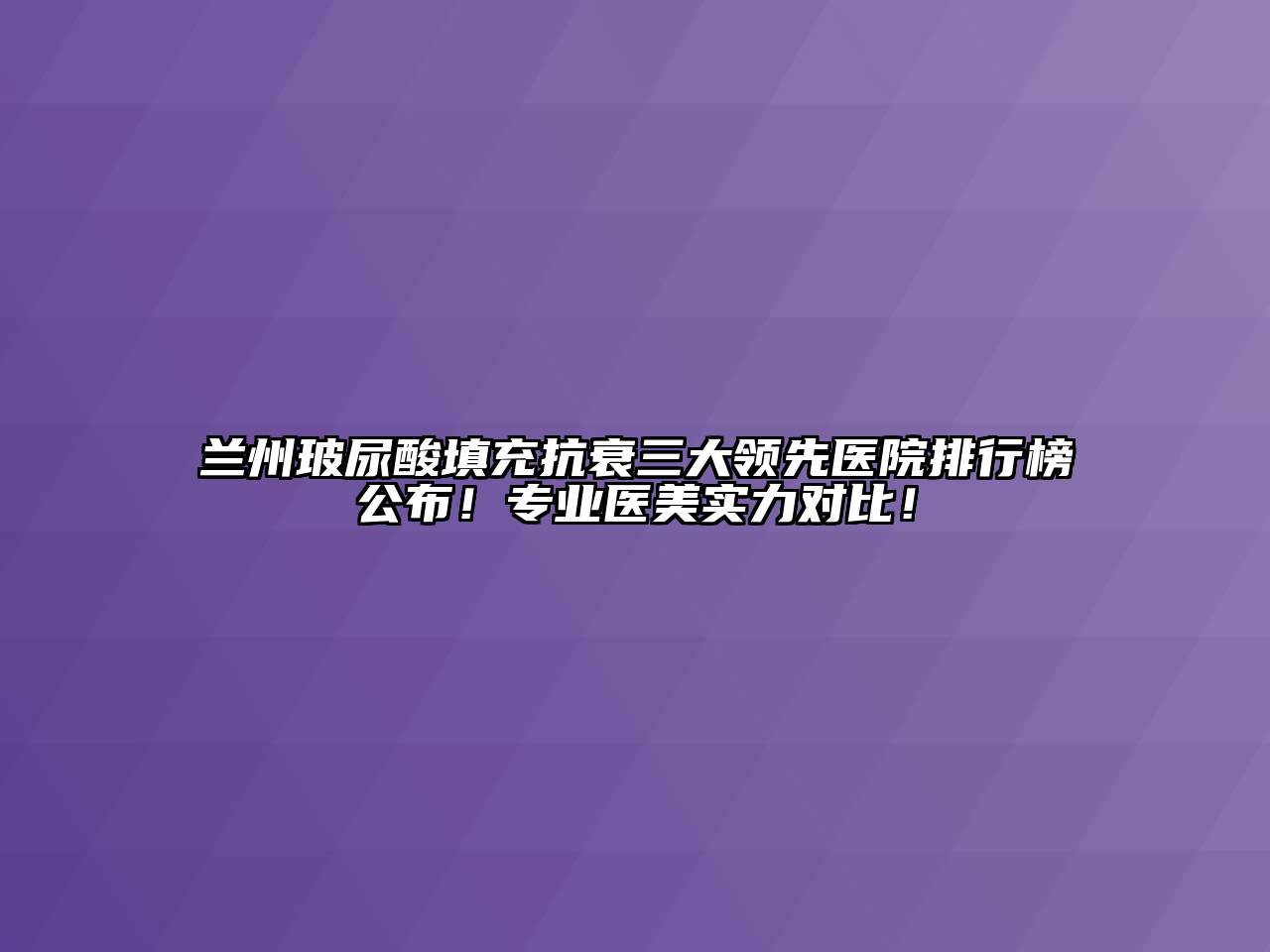 兰州玻尿酸填充抗衰三大领先医院排行榜公布！专业医美实力对比！