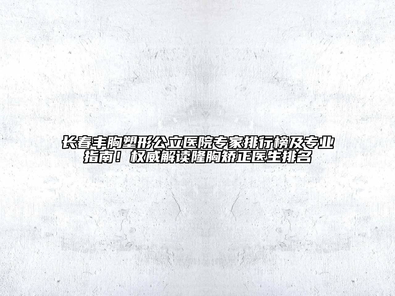 长春丰胸塑形公立医院专家排行榜及专业指南！权威解读隆胸矫正医生排名