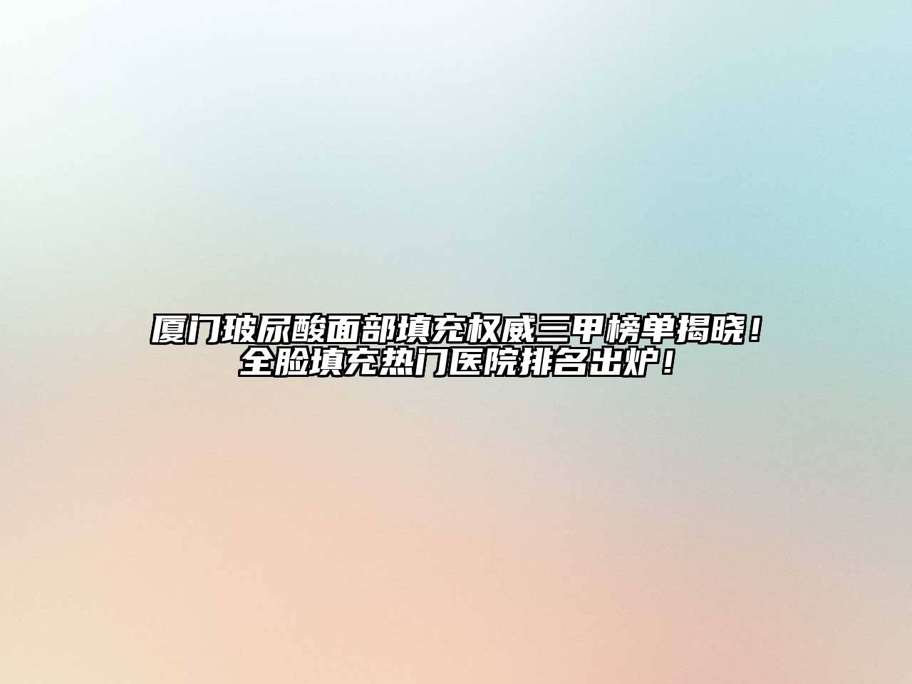厦门玻尿酸面部填充权威三甲榜单揭晓！全脸填充热门医院排名出炉！