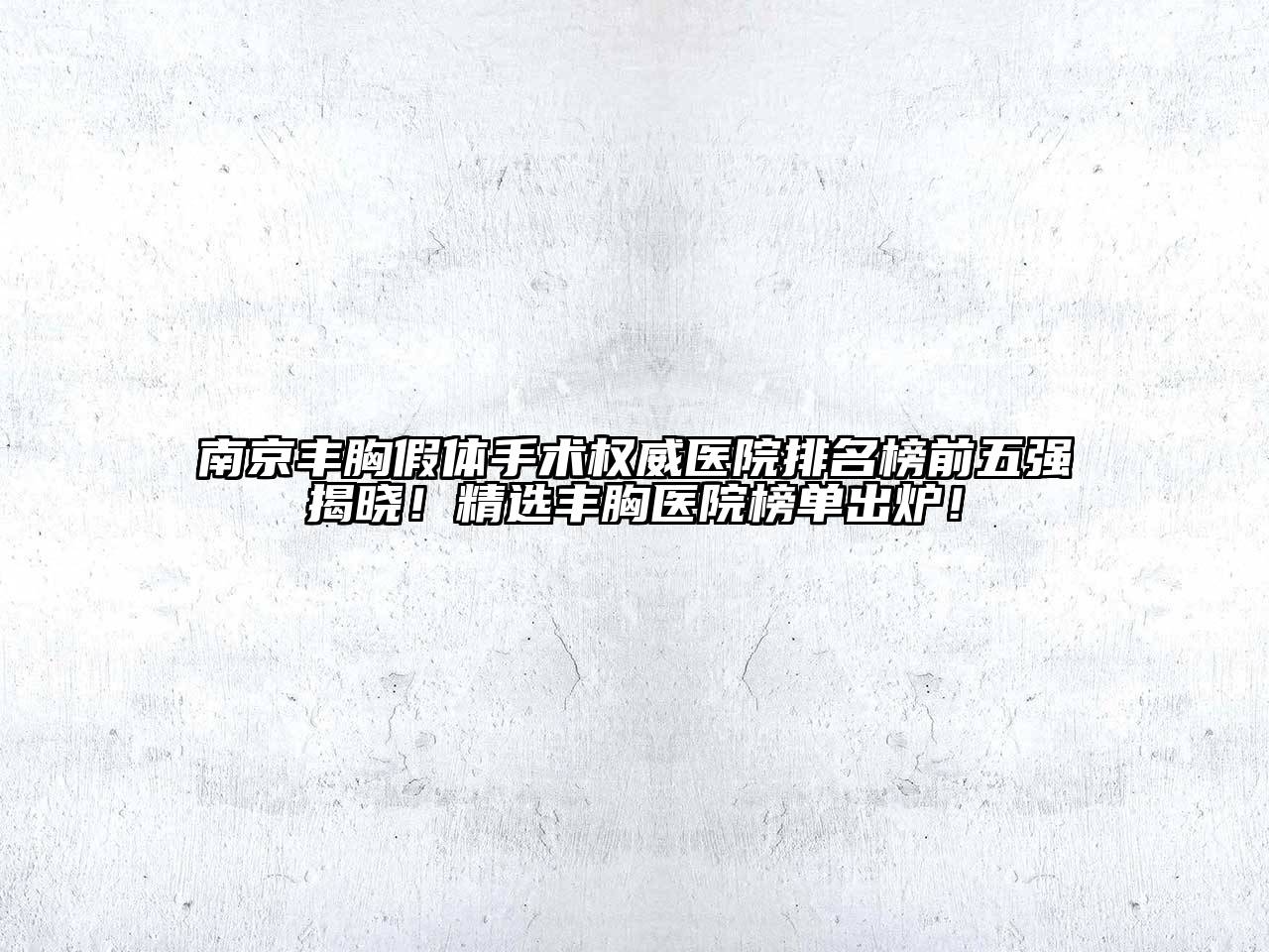 南京丰胸假体手术权威医院排名榜前五强揭晓！精选丰胸医院榜单出炉！