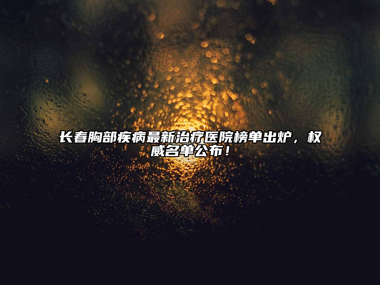 长春胸部疾病最新治疗医院榜单出炉，权威名单公布！