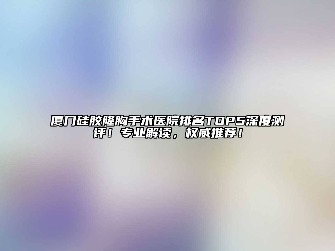 厦门硅胶隆胸手术医院排名TOP5深度测评！专业解读，权威推荐！