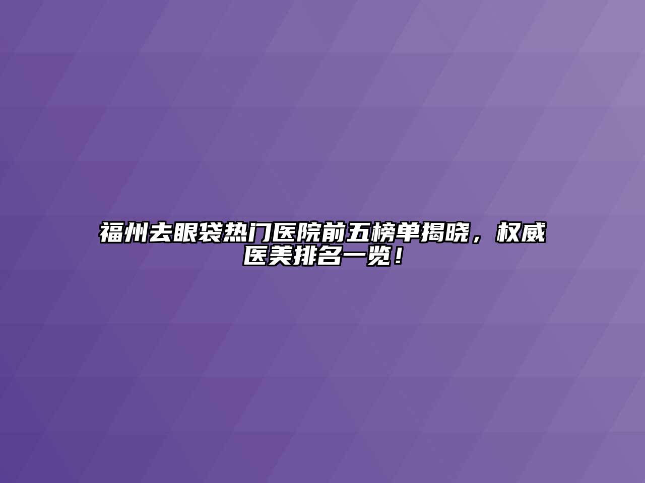 福州去眼袋热门医院前五榜单揭晓，权威医美排名一览！