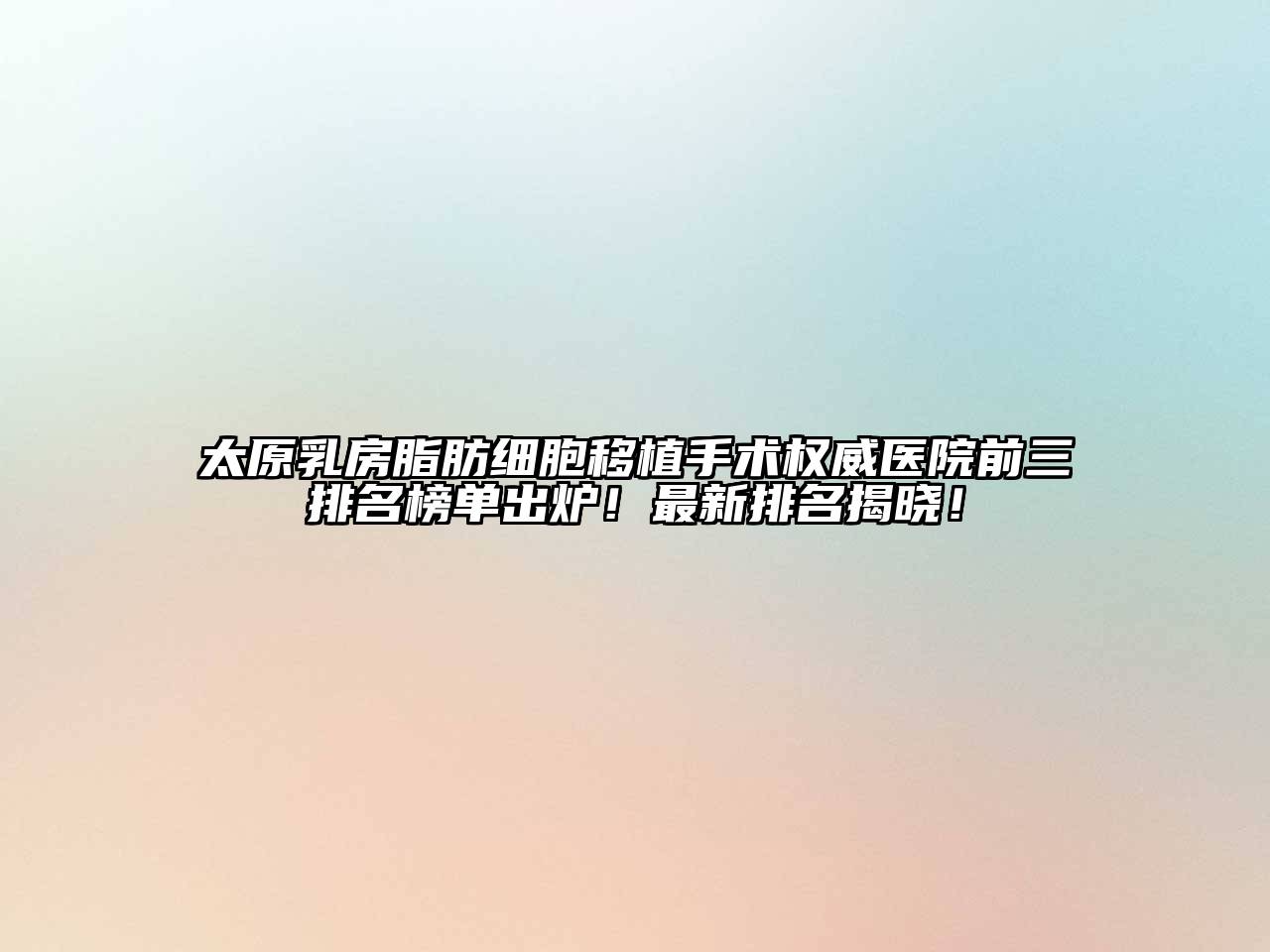太原乳房脂肪细胞移植手术权威医院前三排名榜单出炉！最新排名揭晓！