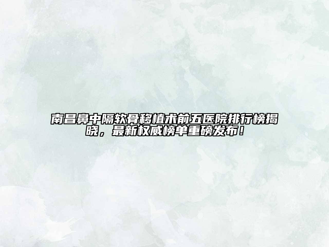南昌鼻中隔软骨移植术前五医院排行榜揭晓，最新权威榜单重磅发布！