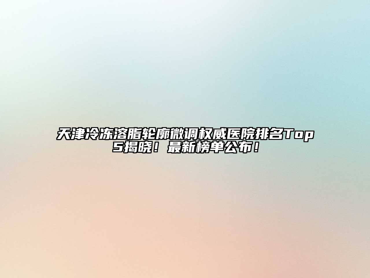 天津冷冻溶脂轮廓微调权威医院排名Top5揭晓！最新榜单公布！
