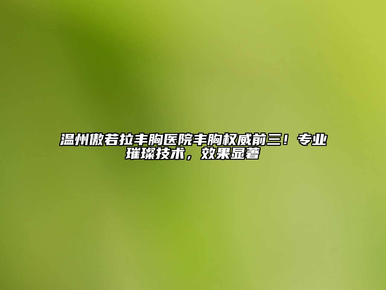 温州傲若拉丰胸医院丰胸权威前三！专业璀璨技术，效果显著