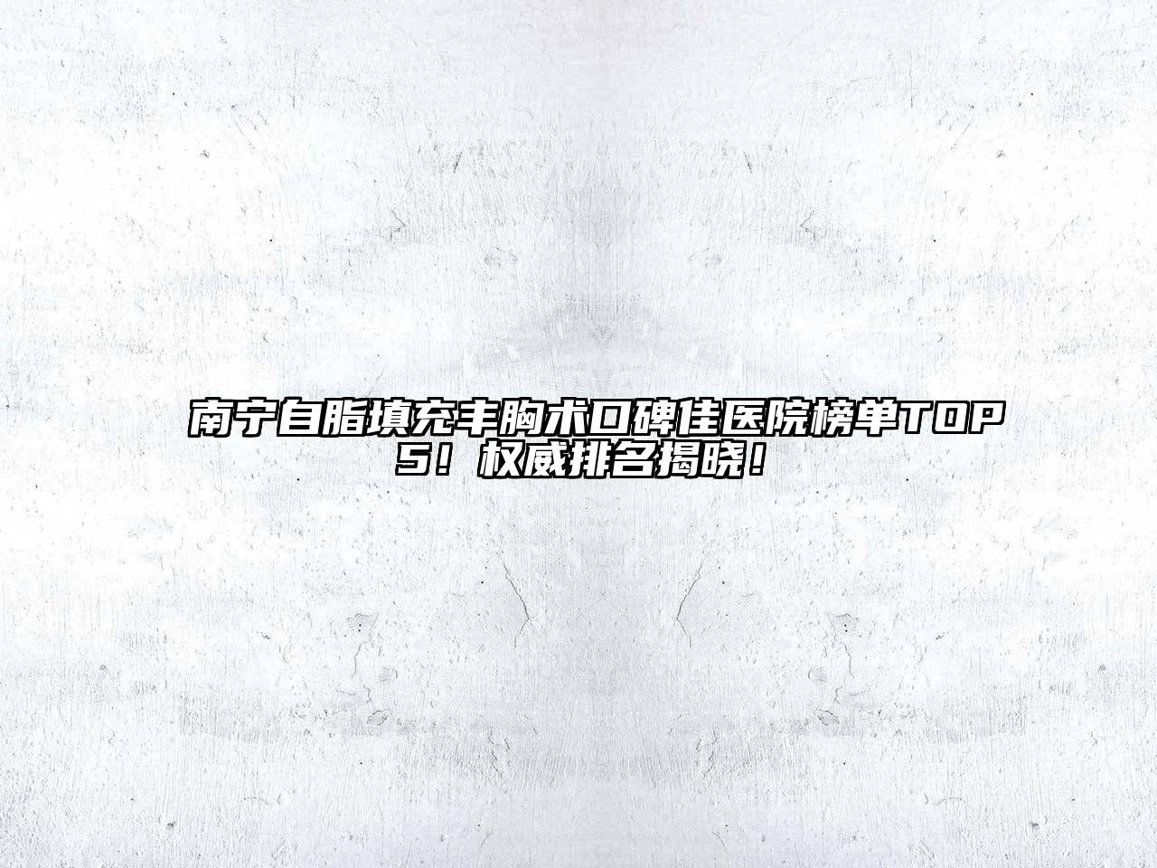 南宁自脂填充丰胸术口碑佳医院榜单TOP5！权威排名揭晓！