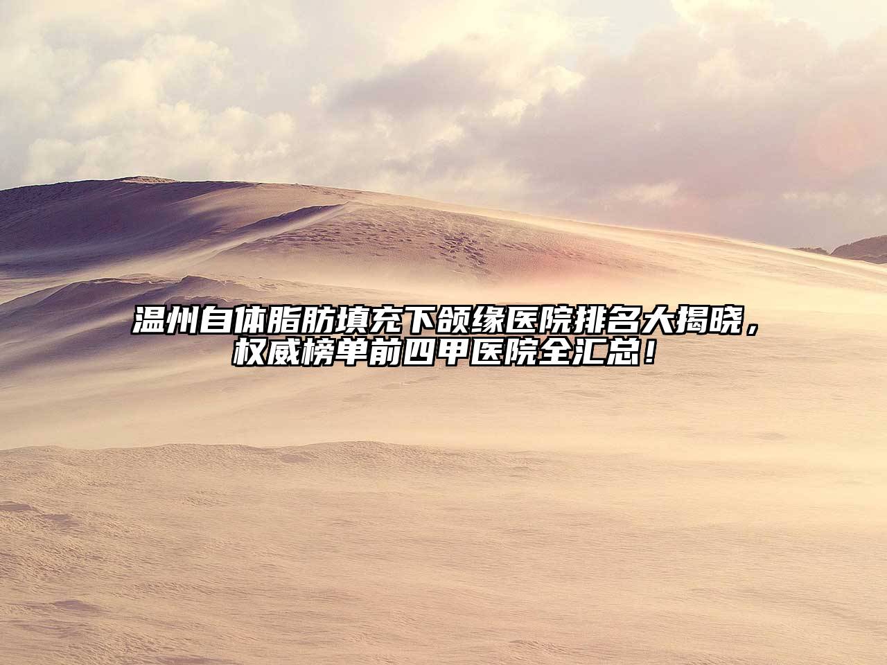 温州自体脂肪填充下颌缘医院排名大揭晓，权威榜单前四甲医院全汇总！
