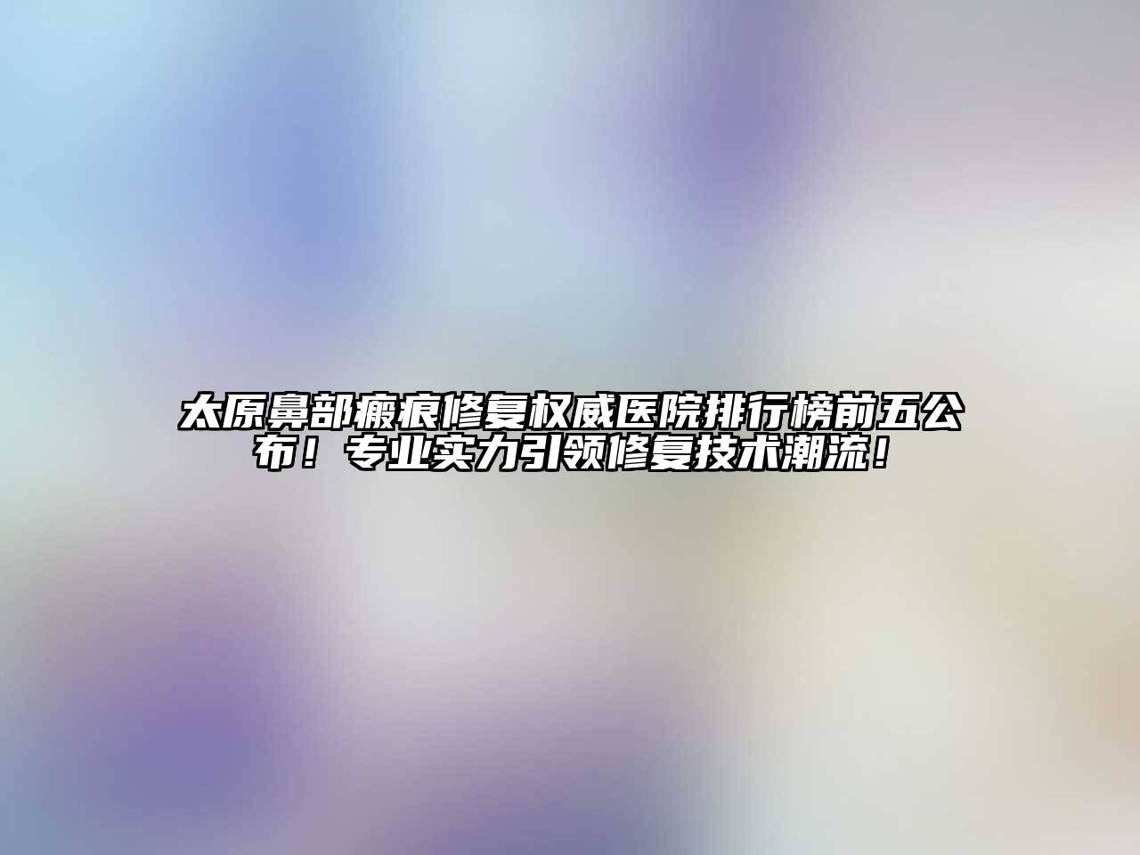 太原鼻部瘢痕修复权威医院排行榜前五公布！专业实力引领修复技术潮流！