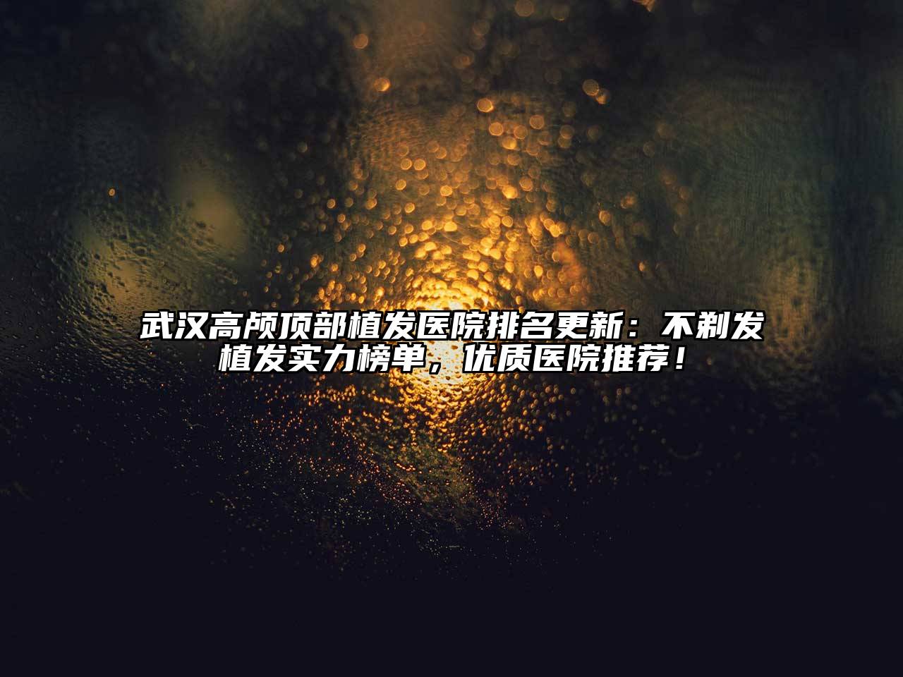 武汉高颅顶部植发医院排名更新：不剃发植发实力榜单，优质医院推荐！