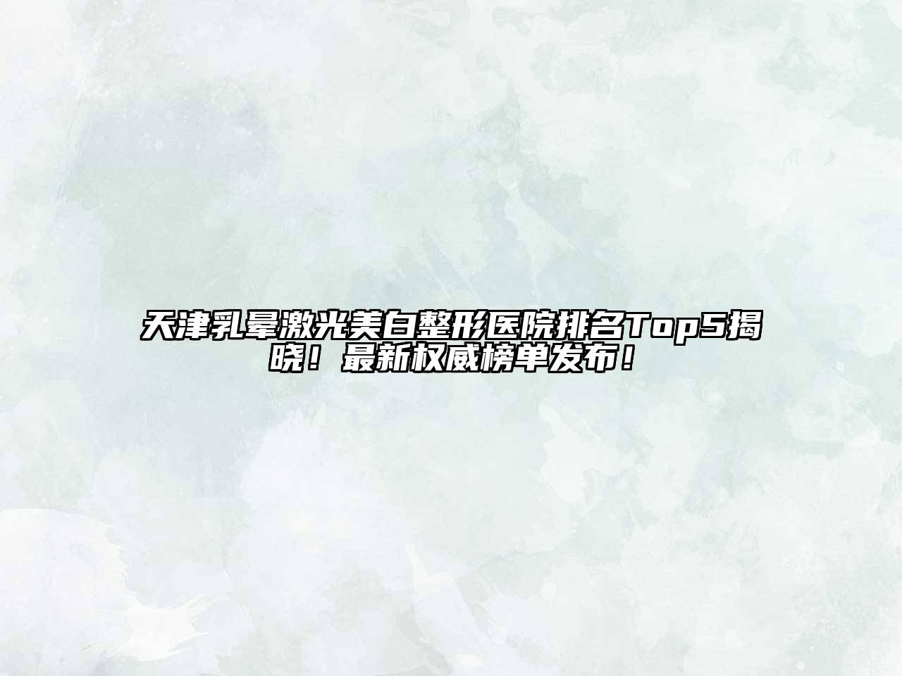 天津乳晕激光美白整形医院排名Top5揭晓！最新权威榜单发布！