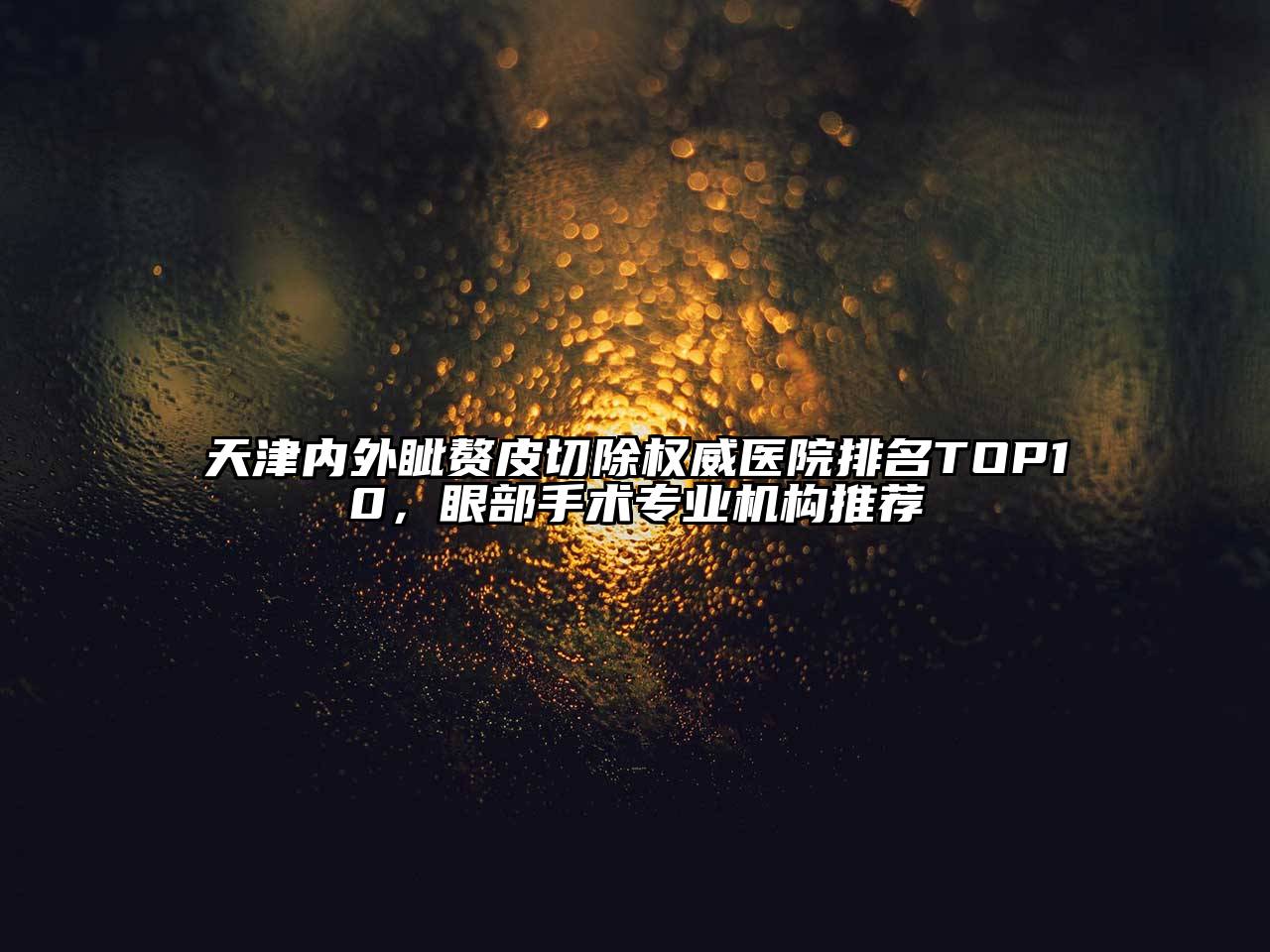 天津内外眦赘皮切除权威医院排名TOP10，眼部手术专业机构推荐