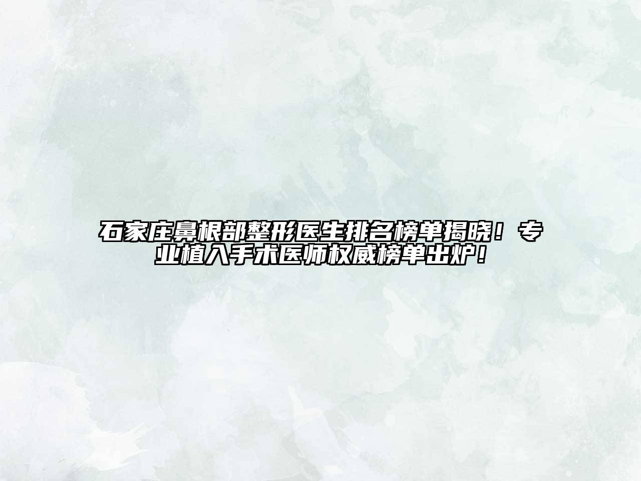 石家庄鼻根部整形医生排名榜单揭晓！专业植入手术医师权威榜单出炉！