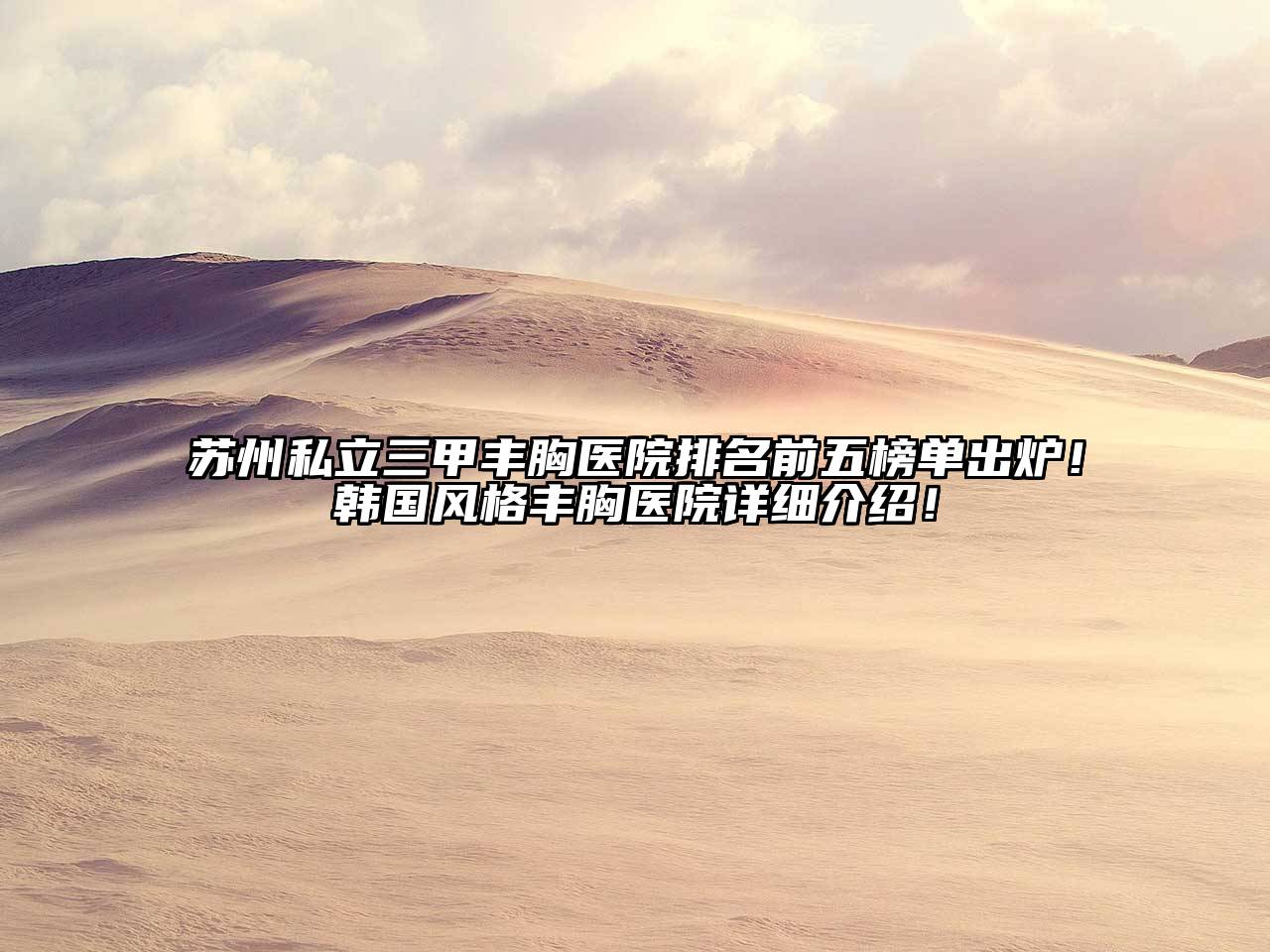 苏州私立三甲丰胸医院排名前五榜单出炉！韩国风格丰胸医院详细介绍！