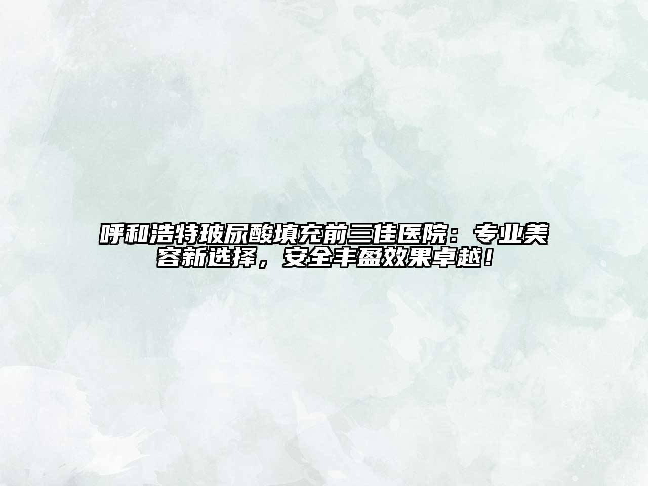 呼和浩特玻尿酸填充前三佳医院：专业美容新选择，安全丰盈效果卓越！