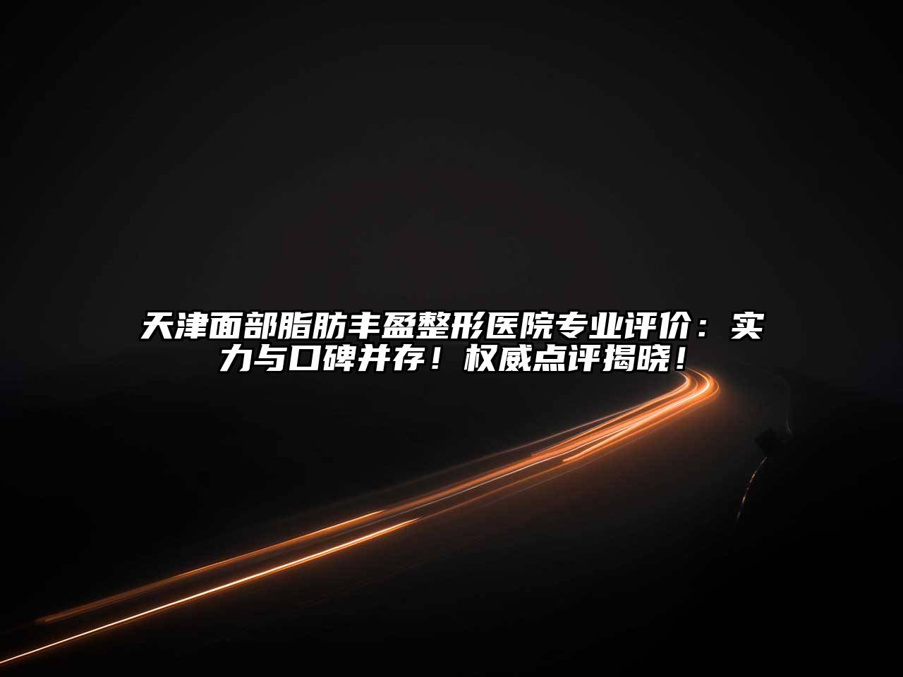 天津面部脂肪丰盈整形医院专业评价：实力与口碑并存！权威点评揭晓！