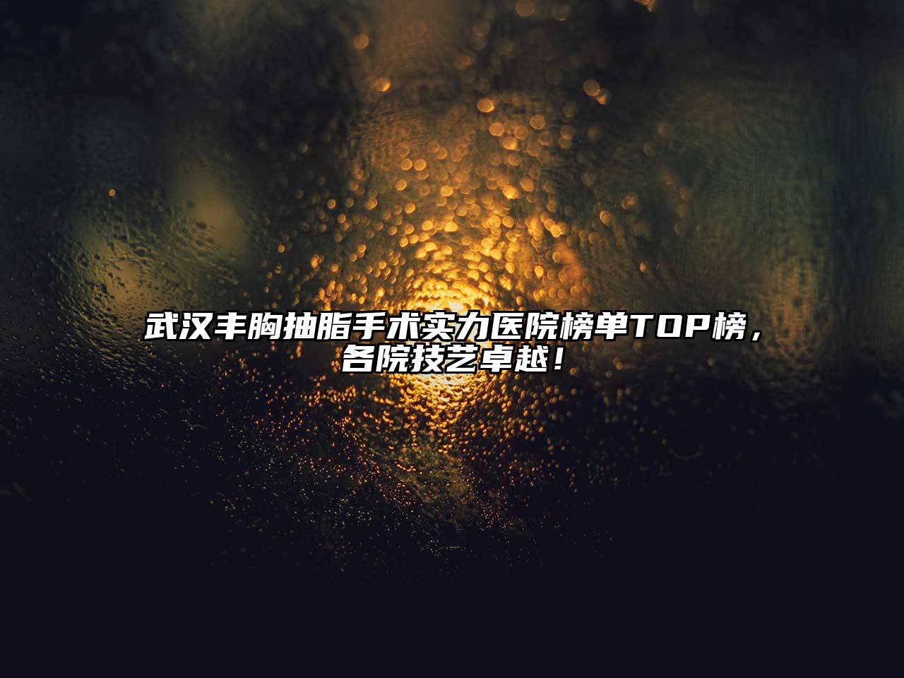 武汉丰胸抽脂手术实力医院榜单TOP榜，各院技艺卓越！